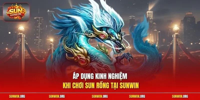 Áp dụng kinh nghiệm khi chơi Sun Rồng tại Sunwin